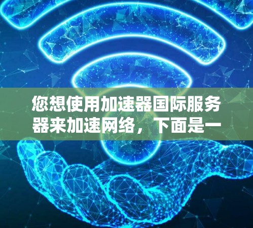 您想使用加速器国际服务器来加速网络，下面是一些详细的建议和步骤，帮助您做出明智的选择