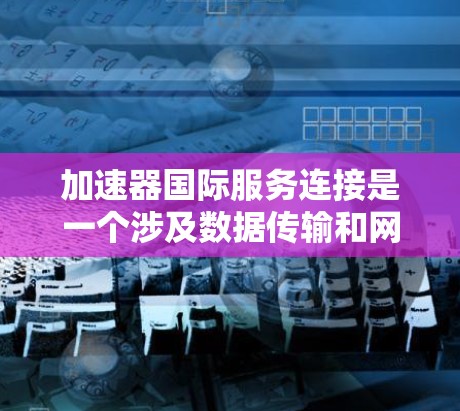 加速器国际服务连接是一个涉及数据传输和网络连接的术语，主要指通过加速技术或国际网络服务，允许不同国家或地区的用户、设备和数据快速进行数据交换。以下是对其的详细介绍