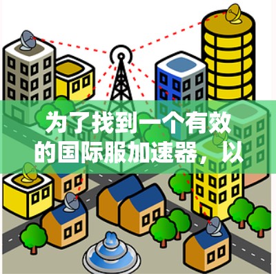 为了找到一个有效的国际服加速器，以下是系统性的步骤和建议