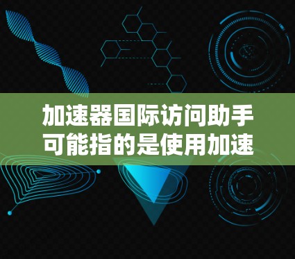 加速器国际访问助手可能指的是使用加速器技术来优化和自动化国际访问流程。以下是一些可能的解释和建议