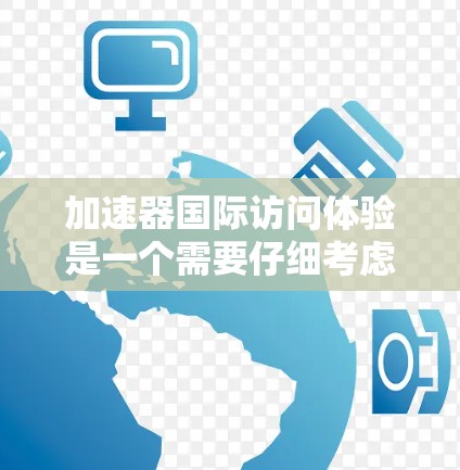 加速器国际访问体验是一个需要仔细考虑的过程，因为它直接影响到用户的使用体验。以下是一些关于加速器国际访问体验的关键点，帮助您更好地了解这一过程