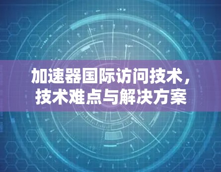 加速器国际访问技术,技术难点与解决方案 加速器国际访问技术,技术难点与解决方案