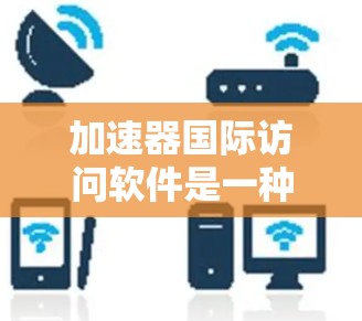 加速器国际访问软件是一种高效便捷的工具,旨在帮助用户快速访问国际化的网站、资源和信息。以下是对该软件的详细总结