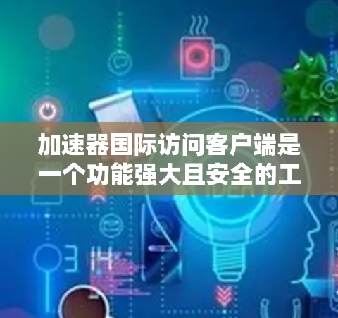 加速器国际访问客户端是一个功能强大且安全的工具，适合用户访问国际加速器的资源。以下是对该客户端的详细分析