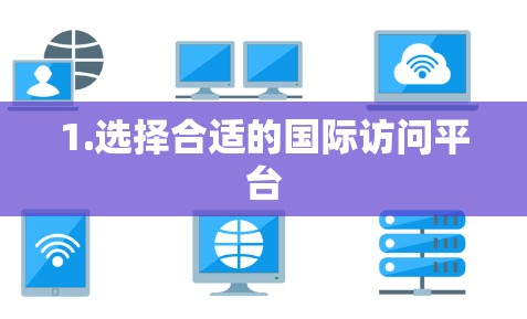 1.选择合适的国际访问平台 1.选择合适的国际访问平台