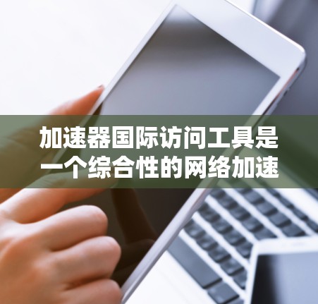 加速器国际访问工具是一个综合性的网络加速工具,旨在帮助用户高效访问国际网络。以下是对该工具的详细分析和建议