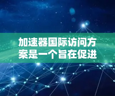 加速器国际访问方案是一个旨在促进国际交流、合作与合作的计划或活动。以下是对该方案的详细构建,涵盖目标、内容、意义、实施流程和预期成果