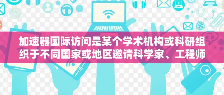 加速器国际访问是某个学术机构或科研组织于不同国家或地区邀请科学家、工程师或学生进行学术交流或合作项目的一项活动。以下是关于加速器国际访问的详细分析