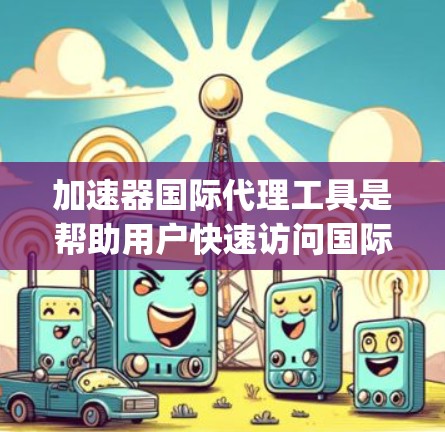 加速器国际代理工具是帮助用户快速访问国际 fastest speed的网站的工具。以下是对这些工具的分步总结