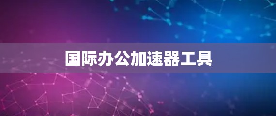 国际办公加速器工具 国际办公加速器工具
