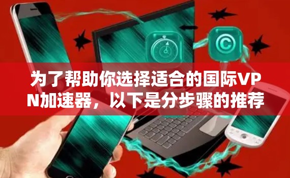 为了帮助你选择适合的国际VPN加速器,以下是分步骤的推荐和比较