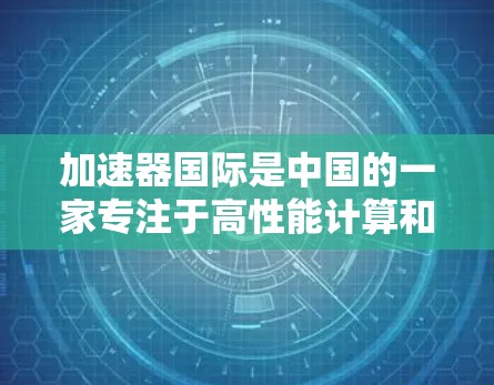 加速器国际是中国的一家专注于高性能计算和科学计算的国际加速器制造商。他们的IP资源主要涵盖以下方面