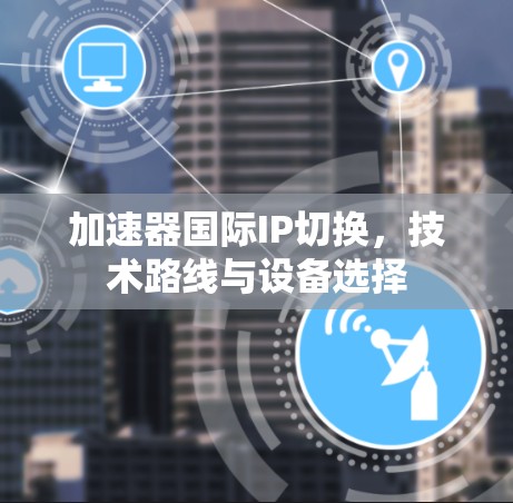 加速器国际IP切换，技术路线与设备选择