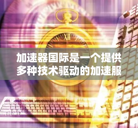 加速器国际是一个提供多种技术驱动的加速服务平台，旨在帮助用户提升互联网连接速度。以下是对加速器国际的详细介绍