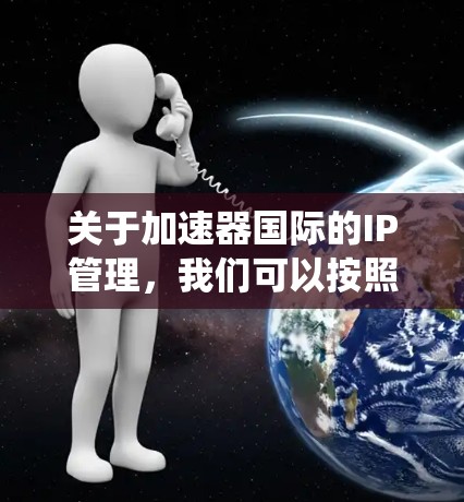 关于加速器国际的IP管理，我们可以按照以下步骤进行系统整理