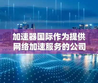 加速器国际作为提供网络加速服务的公司,其在中国的业务活动需要遵守中国的法律法规,包括互联网管理法等。以下是关于加速器国际IP服务的详细分析 加速器国际作为提供网络加速服务的公司,其在中国的业务活动需要遵守中国的法律法规,包括互联网管理法等。以下是关于加速器国际IP服务的详细分析