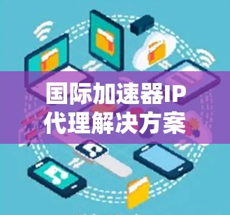 国际加速器IP代理解决方案,助力您的网络高效运行 国际加速器IP代理解决方案,助力您的网络高效运行