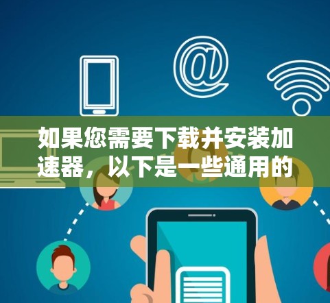 如果您需要下载并安装加速器，以下是一些通用的步骤和注意事项