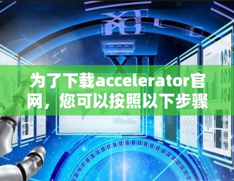 为了下载accelerator官网，您可以按照以下步骤进行操作