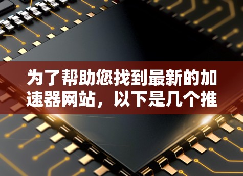 为了帮助您找到最新的加速器网站，以下是几个推荐，涵盖速度、访问更多网站以及广告过滤功能