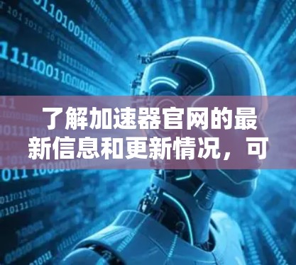 了解加速器官网的最新信息和更新情况,可以按照以下步骤进行