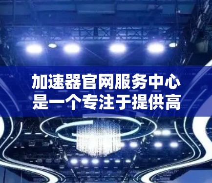 加速器官网服务中心是一个专注于提供高效加速器服务的平台。以下是一个详细的指南,帮助您轻松找到适合自己的加速器 加速器官网服务中心是一个专注于提供高效加速器服务的平台。以下是一个详细的指南,帮助您轻松找到适合自己的加速器