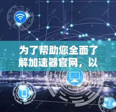 为了帮助您全面了解加速器官网，以下是一些步骤和信息的总结