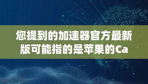 您提到的加速器官方最新版可能指的是苹果的Carthage加速器或第三方的其他加速器。以下是关于不同加速器的简要信息