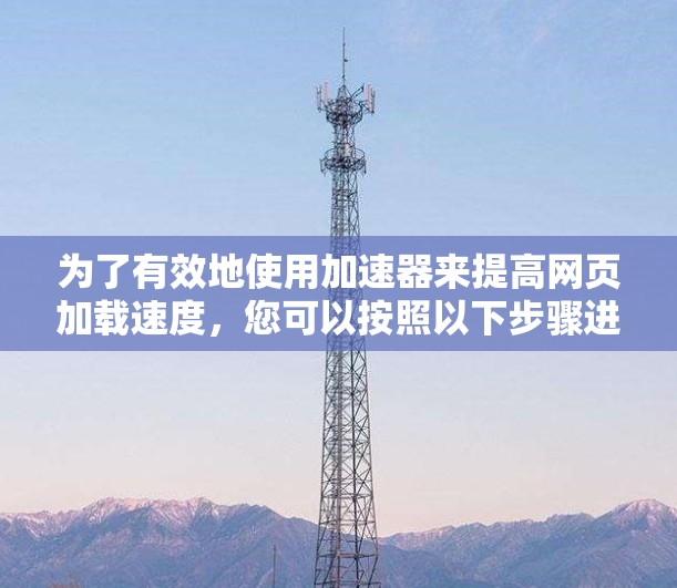 为了有效地使用加速器来提高网页加载速度，您可以按照以下步骤进行操作