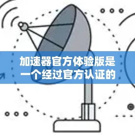 加速器官方体验版是一个经过官方认证的高性能加速工具,旨在提升手机或电脑的性能和用户体验。以下是对其的特点和优势的详细介绍