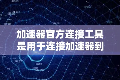 加速器官方连接工具是用于连接加速器到用户软件的工具,通常使用官方提供的加速器包和配置文件。以下是使用官方连接工具的步骤和注意事项 加速器官方连接工具是用于连接加速器到用户软件的工具,通常使用官方提供的加速器包和配置文件。以下是使用官方连接工具的步骤和注意事项