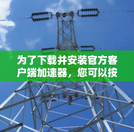 为了下载并安装官方客户端加速器,您可以按照以下步骤进行