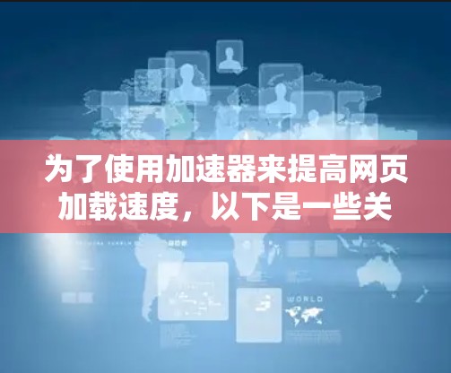 为了使用加速器来提高网页加载速度，以下是一些关键步骤和信息