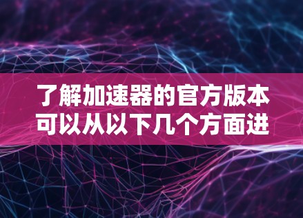 了解加速器的官方版本可以从以下几个方面进行探索