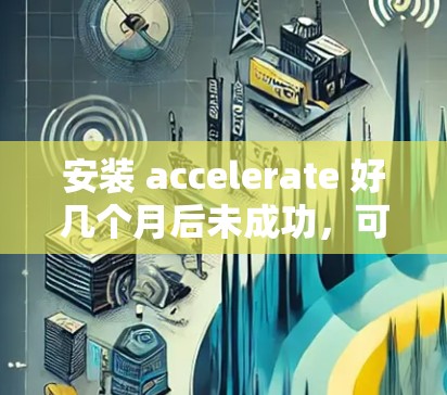 安装 accelerate 好几个月后未成功，可能是由于多种原因导致。以下是逐步的解决步骤
