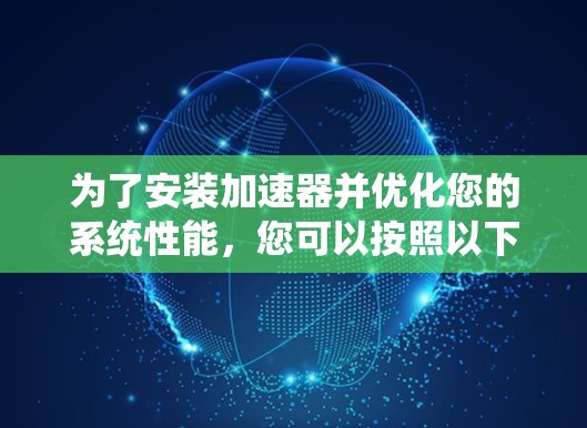 为了安装加速器并优化您的系统性能，您可以按照以下步骤进行操作