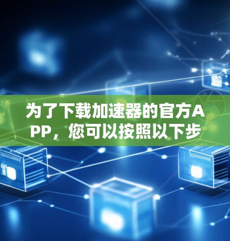 为了下载加速器的官方APP，您可以按照以下步骤进行