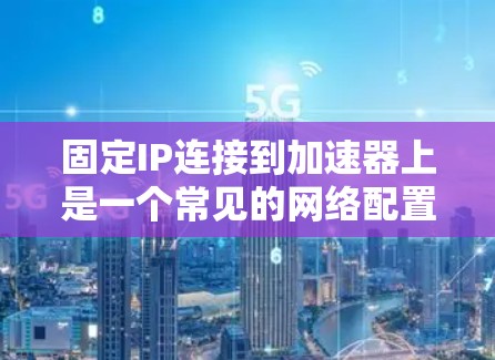 固定IP连接到加速器上是一个常见的网络配置步骤,具体操作如下