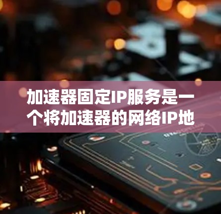 加速器固定IP服务是一个将加速器的网络IP地址设置到特定IP地址的设置，通常用于管理、维护和删除加速器。以下是详细的信息