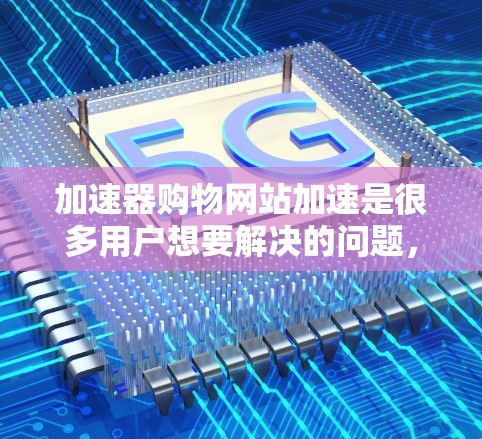 加速器购物网站加速是很多用户想要解决的问题,特别是当他们的购物网站加载速度太慢时。以下是几个常见的加速器购物网站加速方法,您可以根据自己的需求选择合适的工具