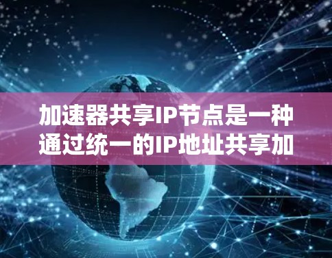 加速器共享IP节点是一种通过统一的IP地址共享加速器设备的技术，旨在提高资源利用率和系统效率。以下是对该主题的详细解析