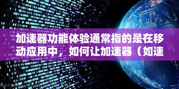 加速器功能体验通常指的是在移动应用中，如何让加速器（如速度、延迟、距离等数据可视化工具）在用户界面中更专业、更易用，从而提升整体应用的用户体验。以下是一些可能的加速器功能体验优化建议