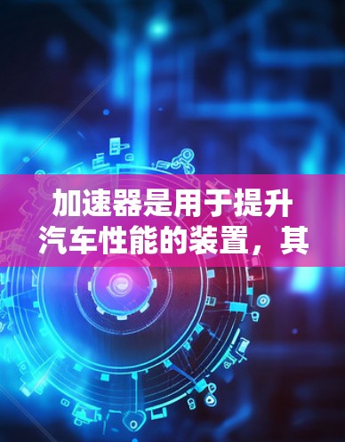 加速器是用于提升汽车性能的装置，其功能主要分为燃油加速器、混合动力加速器和电动加速器。以下是它们的主要区别和结构