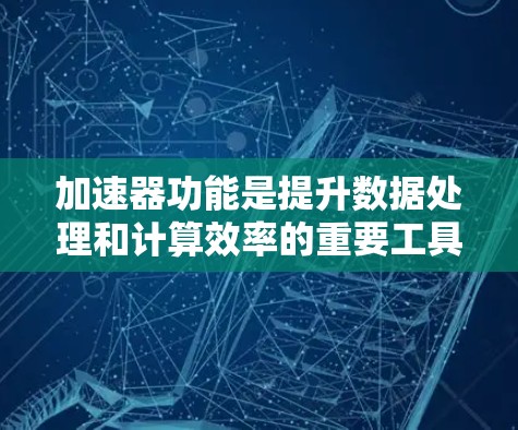 加速器功能是提升数据处理和计算效率的重要工具，广泛应用于编程、数据科学、机器学习和图形处理等领域。以下是对加速器功能的详细介绍