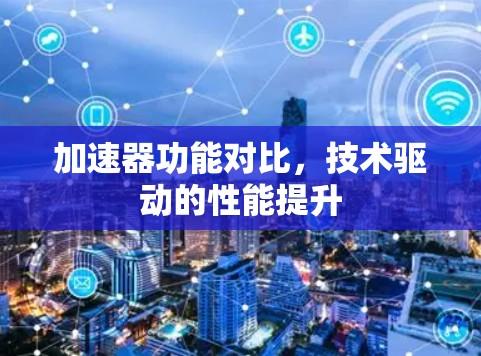 加速器功能对比，技术驱动的性能提升