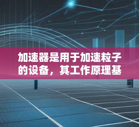 加速器是用于加速粒子的设备，其工作原理基于磁场和电场的交替作用，使粒子沿着特定轨道加速，从而达到较高的速度。以下是加速器的工作原理的详细解释