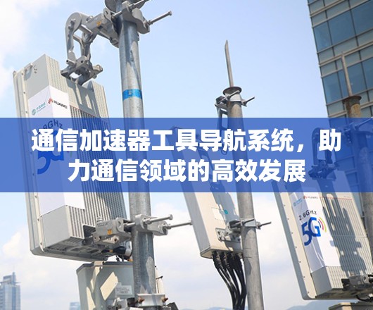 通信加速器工具导航系统，助力通信领域的高效发展
