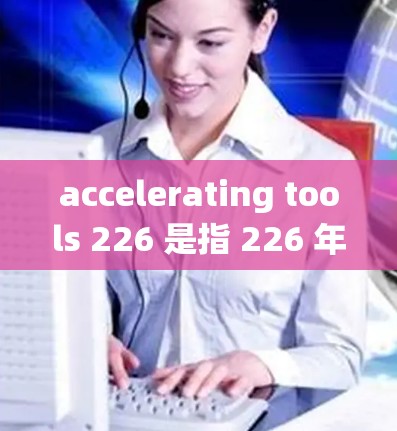 accelerating tools 226 是指 226 年发布的加速工具，这些工具通常旨在提升设备或系统性能。以下是基于可能的解释和进一步的思考