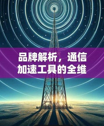 品牌解析，通信加速工具的全维度评价