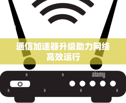 通信加速器升级助力网络高效运行